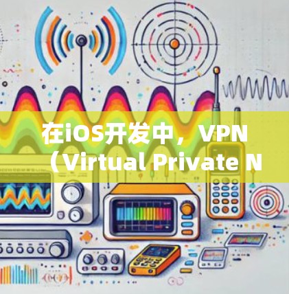 在iOS开发中，VPN（Virtual Private Network，虚拟专用网络）的作用主要体现在以下几个方面，尤其在涉及网络通信、数据安全和隐私保护的场景中尤为重要