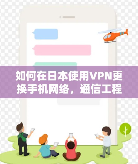 如何在日本使用VPN更换手机网络,通信工程师的详细指南