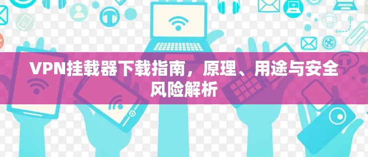 VPN挂载器下载指南,原理、用途与安全风险解析