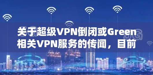 关于超级VPN倒闭或Green相关VPN服务的传闻，目前没有权威信息证实。以下是需要注意的关键点